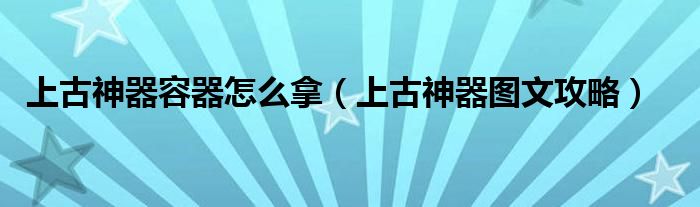 上古神器容器怎么拿（上古神器图文攻略）