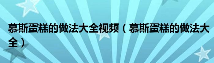 慕斯蛋糕的做法大全视频（慕斯蛋糕的做法大全）