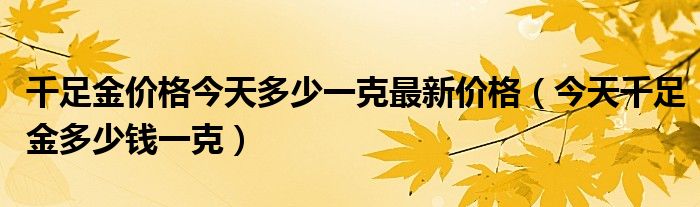 千足金价格今天多少一克最新价格（今天千足金多少钱一克）