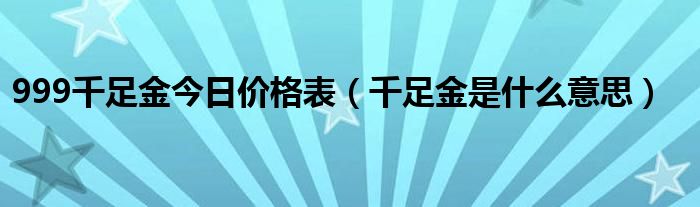 999千足金今日价格表（千足金是什么意思）