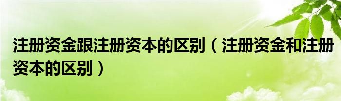 注册资金跟注册资本的区别（注册资金和注册资本的区别）