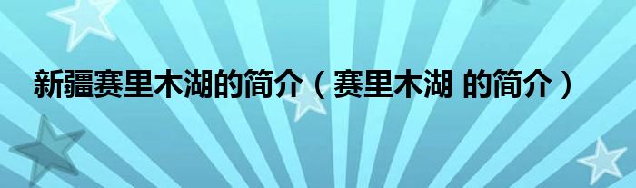 新疆赛里木湖的简介（赛里木湖 的简介）