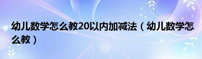 幼儿数学怎么教20以内加减法（幼儿数学怎么教）