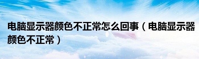 电脑显示器颜色不正常怎么回事（电脑显示器颜色不正常）