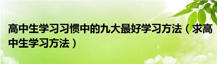 高中生学习习惯中的九大最好学习方法（求高中生学习方法）