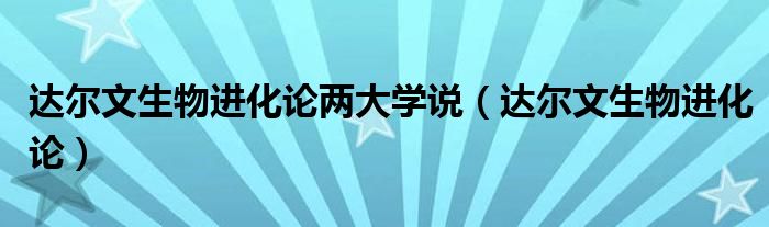 达尔文生物进化论两大学说（达尔文生物进化论）