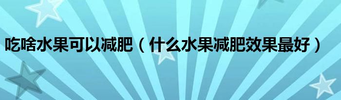 吃啥水果可以减肥（什么水果减肥效果最好）