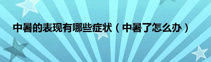 中暑的表现有哪些症状（中暑了怎么办）