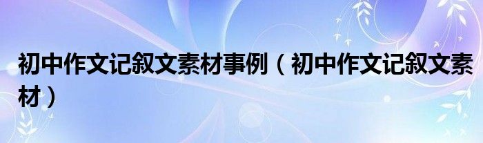 初中作文记叙文素材事例（初中作文记叙文素材）