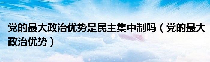 党的最大政治优势是民主集中制吗（党的最大政治优势）