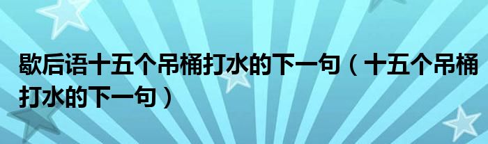 歇后语十五个吊桶打水的下一句（十五个吊桶打水的下一句）