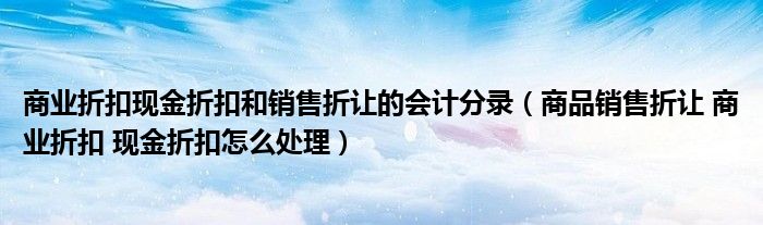 商业折扣现金折扣和销售折让的会计分录（商品销售折让 商业折扣 现金折扣怎么处理）