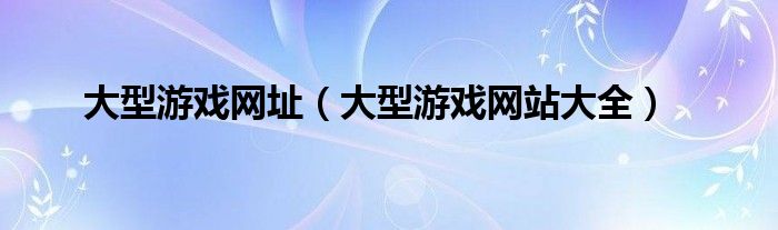 大型游戏网址（大型游戏网站大全）