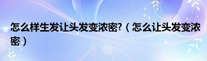 怎么样生发让头发变浓密?（怎么让头发变浓密）