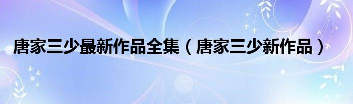 唐家三少最新作品全集（唐家三少新作品）