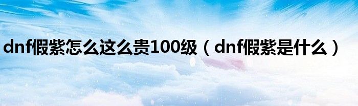 dnf假紫怎么这么贵100级（dnf假紫是什么）