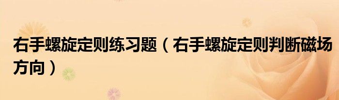 右手螺旋定则练习题（右手螺旋定则判断磁场方向）