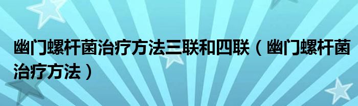 幽门螺杆菌治疗方法三联和四联（幽门螺杆菌治疗方法）