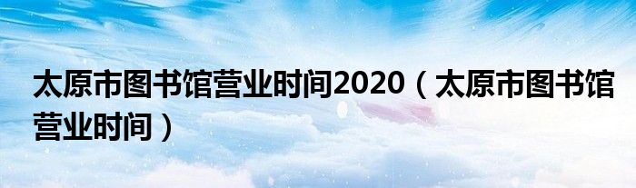 太原市图书馆营业时间2020（太原市图书馆营业时间）