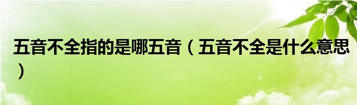 五音不全指的是哪五音（五音不全是什么意思）