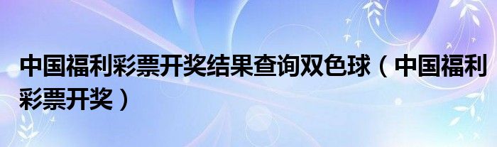 中国福利彩票开奖结果查询双色球（中国福利彩票开奖）