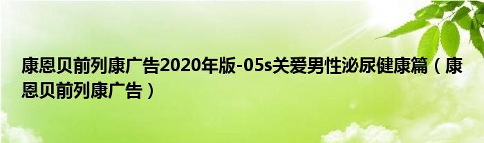 康恩贝前列康广告2020年版-05s关爱男性泌尿健康篇（康恩贝前列康广告）