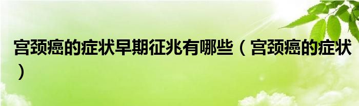 宫颈癌的症状早期征兆有哪些（宫颈癌的症状）