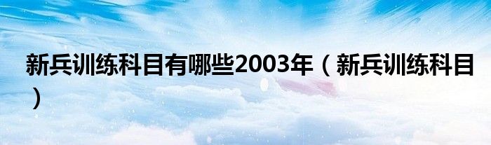 新兵训练科目有哪些2003年（新兵训练科目）