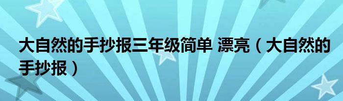 大自然的手抄报三年级简单 漂亮（大自然的手抄报）