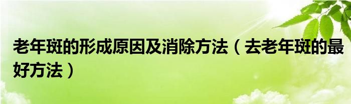 老年斑的形成原因及消除方法（去老年斑的最好方法）