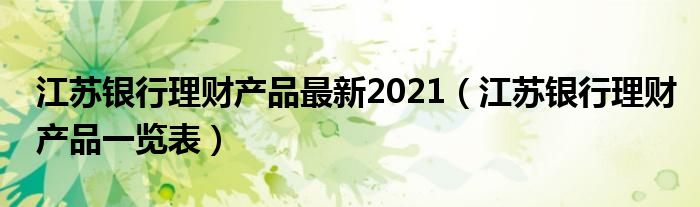 江苏银行理财产品最新2021（江苏银行理财产品一览表）