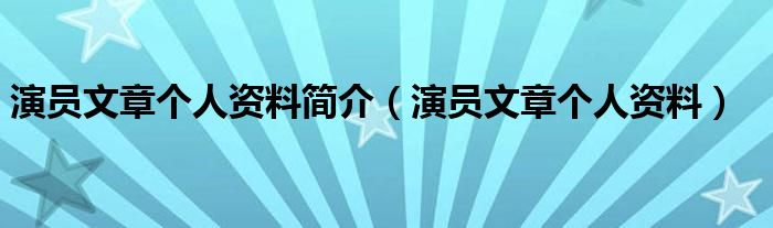 演员文章个人资料简介（演员文章个人资料）