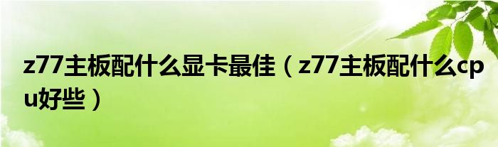 z77主板配什么显卡最佳（z77主板配什么cpu好些）