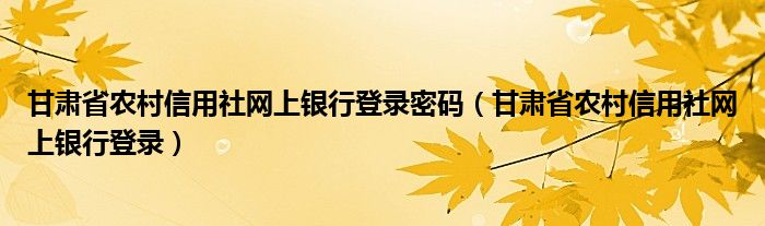 甘肃省农村信用社网上银行登录密码（甘肃省农村信用社网上银行登录）