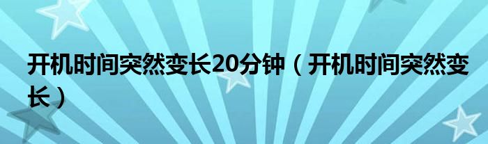 开机时间突然变长20分钟（开机时间突然变长）