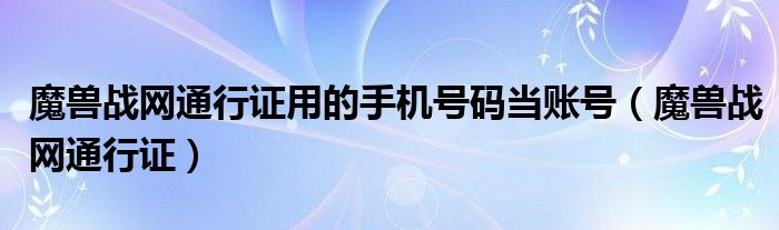 魔兽战网通行证用的手机号码当账号（魔兽战网通行证）