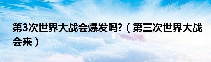 第3次世界大战会爆发吗?（第三次世界大战会来）