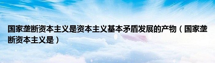 国家垄断资本主义是资本主义基本矛盾发展的产物（国家垄断资本主义是）