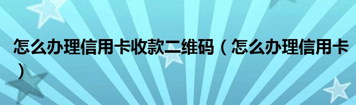 怎么办理信用卡收款二维码（怎么办理信用卡）