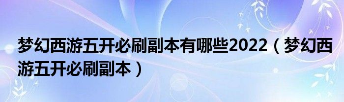 梦幻西游五开必刷副本有哪些2022（梦幻西游五开必刷副本）