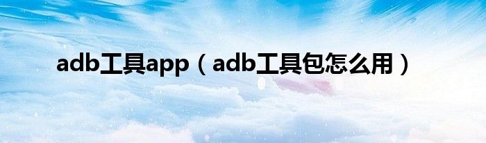 adb工具app（adb工具包怎么用）