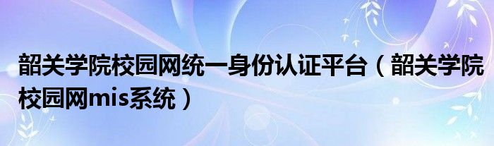 韶关学院校园网统一身份认证平台（韶关学院校园网mis系统）