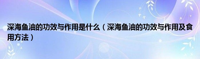 深海鱼油的功效与作用是什么（深海鱼油的功效与作用及食用方法）