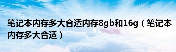 笔记本内存多大合适内存8gb和16g（笔记本内存多大合适）