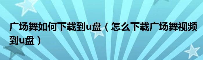 广场舞如何下载到u盘（怎么下载广场舞视频到u盘）