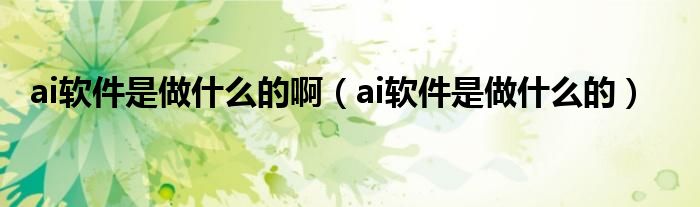 ai软件是做什么的啊（ai软件是做什么的）