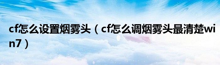 cf怎么设置烟雾头（cf怎么调烟雾头最清楚win7）