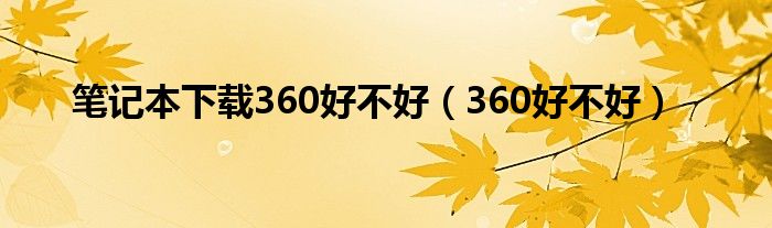 笔记本下载360好不好（360好不好）