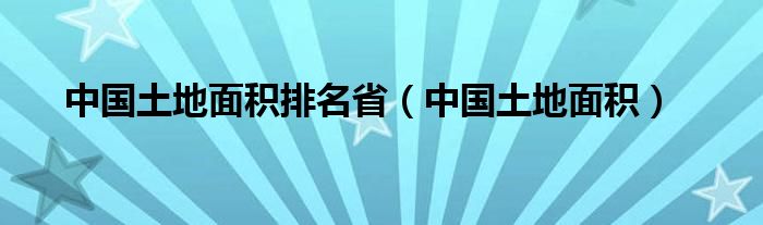 中国土地面积排名省（中国土地面积）