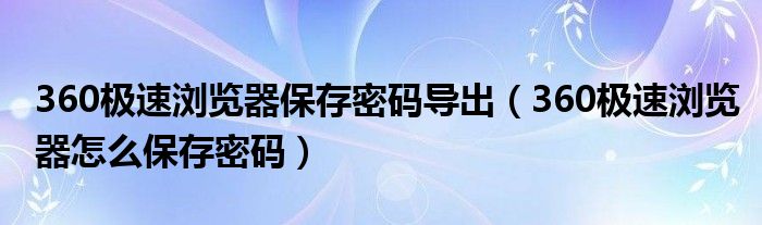 360极速浏览器保存密码导出（360极速浏览器怎么保存密码）